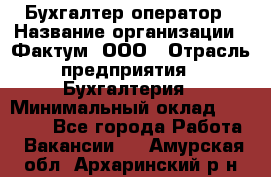 Бухгалтер-оператор › Название организации ­ Фактум, ООО › Отрасль предприятия ­ Бухгалтерия › Минимальный оклад ­ 15 000 - Все города Работа » Вакансии   . Амурская обл.,Архаринский р-н